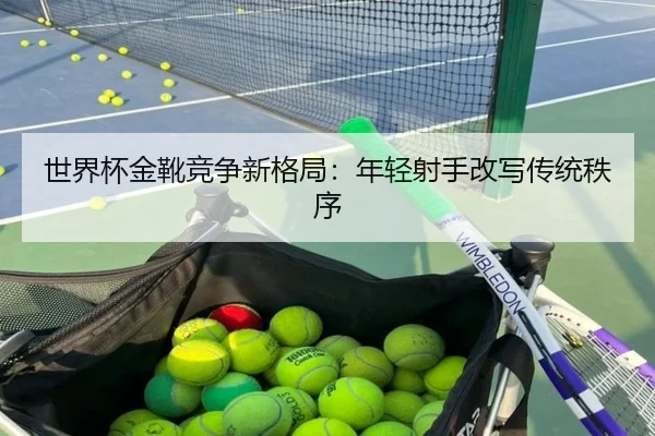 世界杯金靴竞争新格局：年轻射手改写传统秩序